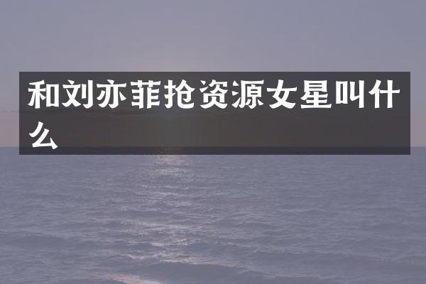 和刘亦菲抢资源女星叫什么