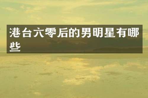 港台六零后的男明星有哪些