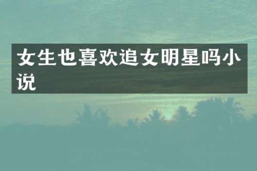 女生也喜欢追女明星吗小说