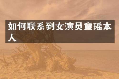如何联系到女演员童瑶本人
