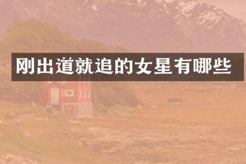刚出道就追的女星有哪些
