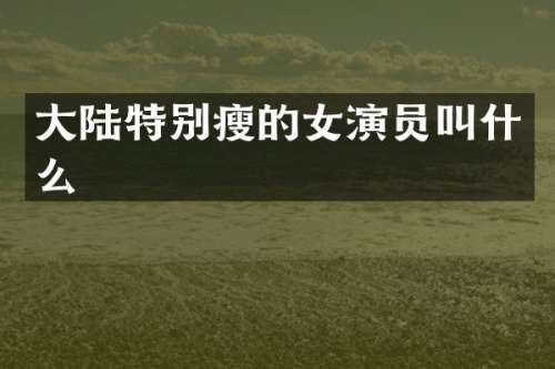 大陆特别瘦的女演员叫什么