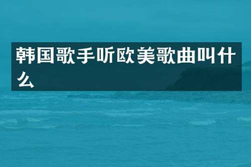 韩国歌手听欧美歌曲叫什么