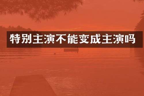 特别主演不能变成主演吗