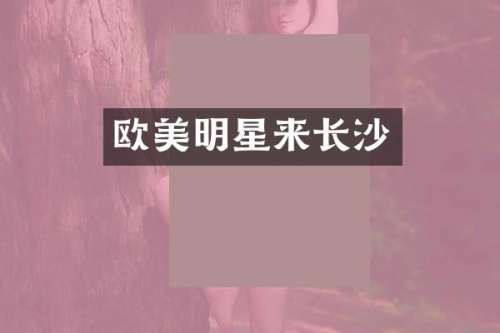欧美明星来长沙