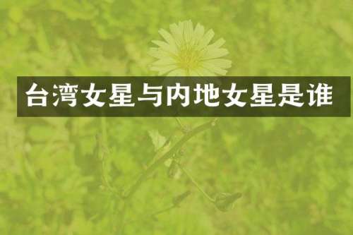台湾女星与内地女星是谁