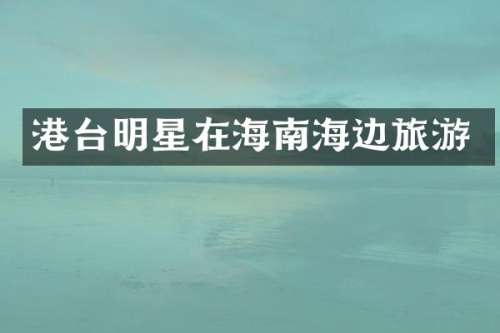 港台明星在海南海边旅游