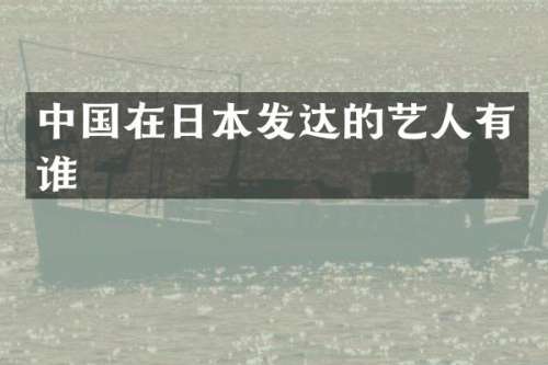 中国在日本发达的艺人有谁