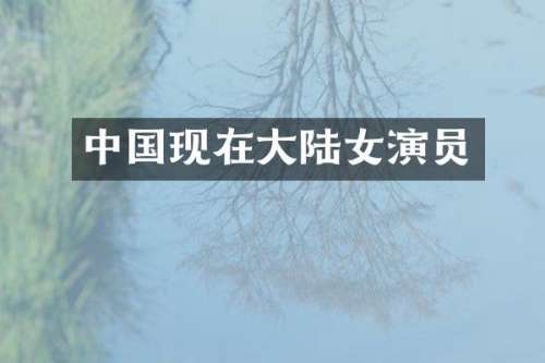 中国现在大陆女演员