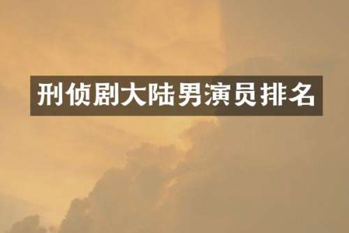 刑侦剧大陆男演员排名