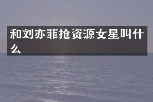 和刘亦菲抢资源女星叫什么