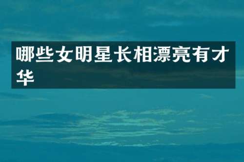 哪些女明星长相漂亮有才华