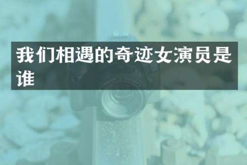 我们相遇的奇迹女演员是谁