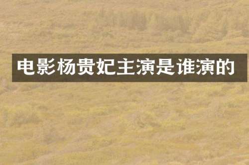电影杨贵妃主演是谁演的