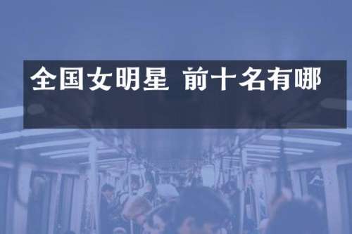 全国女明星 前十名有哪些