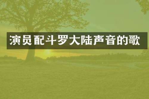 演员配斗罗大陆声音的歌