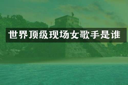 世界顶级现场女歌手是谁