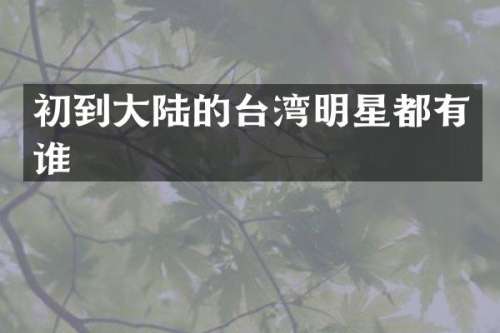 初到大陆的台湾明星都有谁