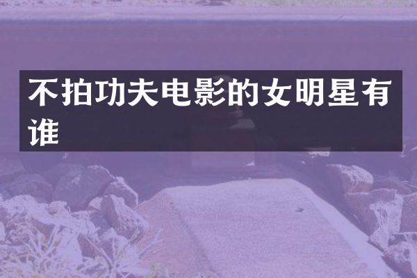 不拍功夫电影的女明星有谁