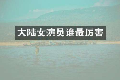 大陆女演员谁最厉害