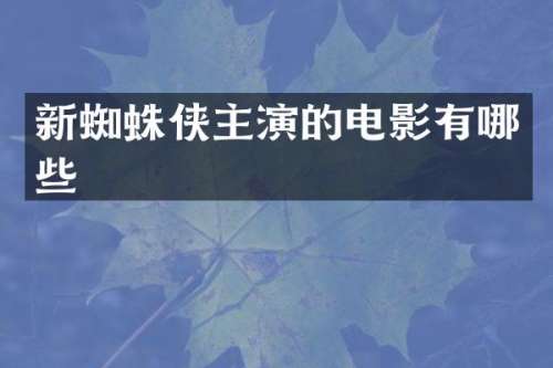 新蜘蛛侠主演的电影有哪些