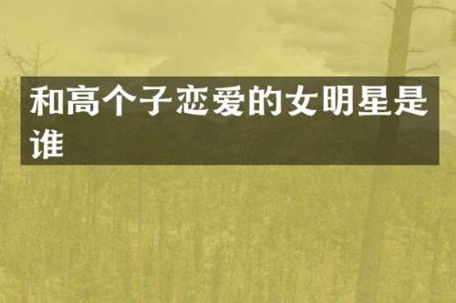和高个子恋爱的女明星是谁