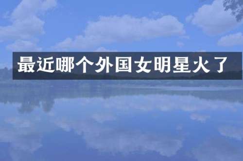 最近哪个外国女明星火了