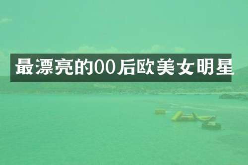 最漂亮的00后欧明星