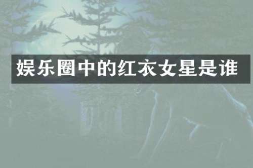 娱乐圈中的红衣女星是谁