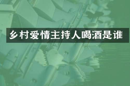 乡村爱情主持人喝酒是谁