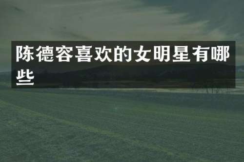 陈德容喜欢的女明星有哪些