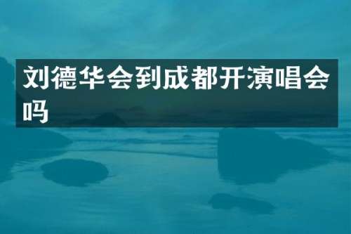 刘德华会到成都开演唱会吗