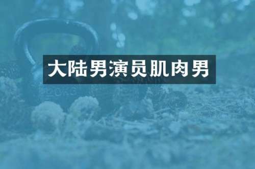 大陆男演员肌肉男