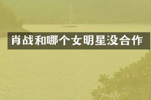 肖战和哪个女明星没合作