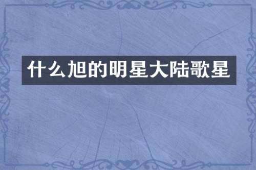 什么旭的明星大陆歌星