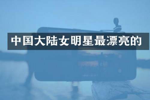 中国大陆女明星最漂亮的