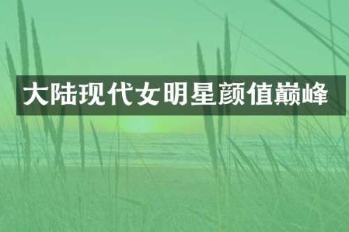 大陆现代女明星颜值巅峰