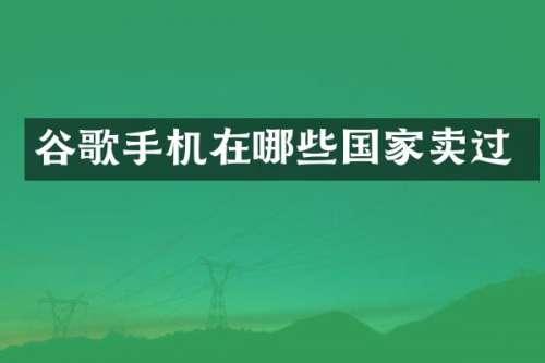 谷歌手机在哪些国家卖过