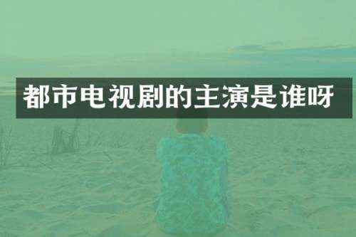 都市电视剧的主演是谁呀
