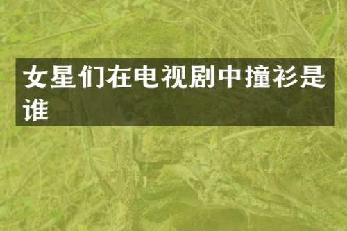 女星们在电视剧中撞衫是谁