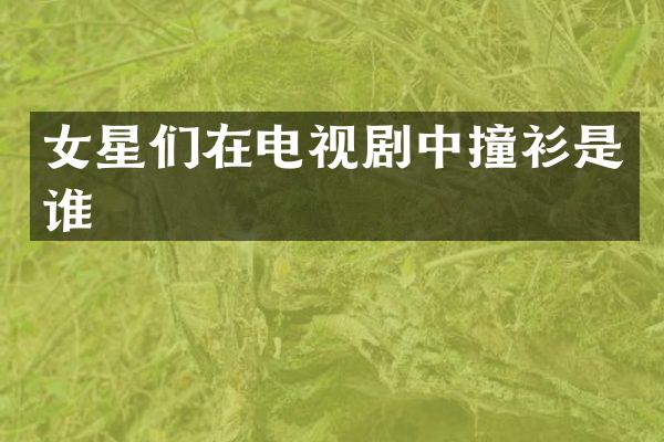 女星们在电视剧中撞衫是谁