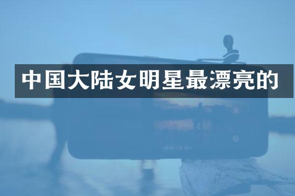 中国大陆女明星最漂亮的