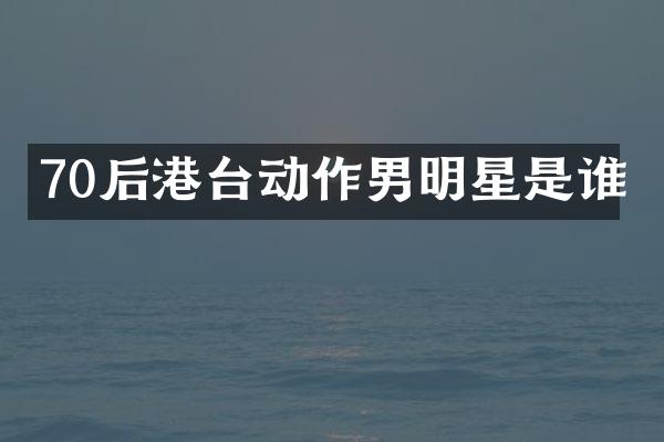 70后港台动作男明星是谁