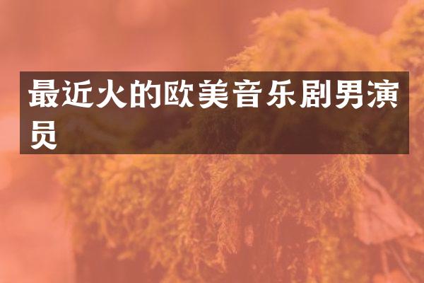 最近火的欧美音乐剧男演员