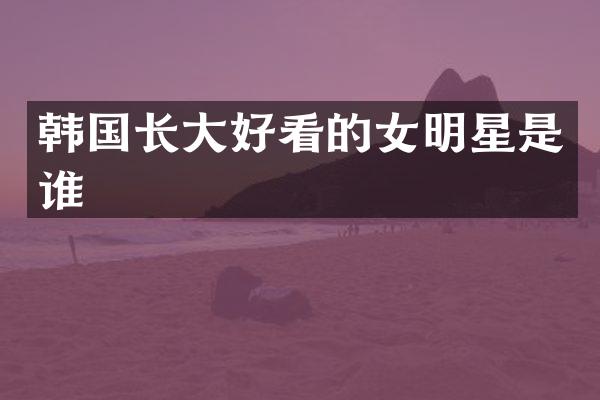 韩国长大好看的女明星是谁