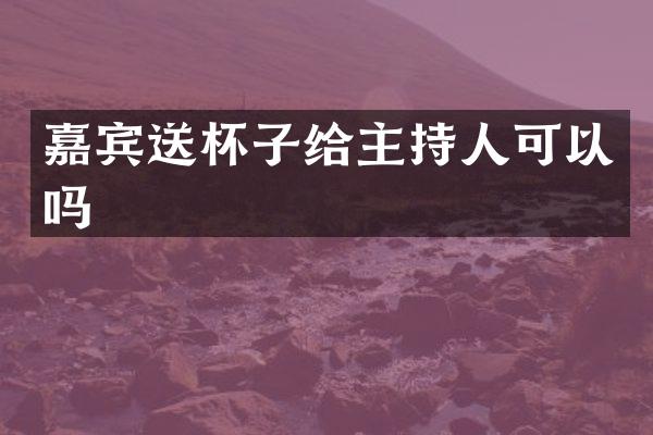 嘉宾送杯子给主持人可以吗
