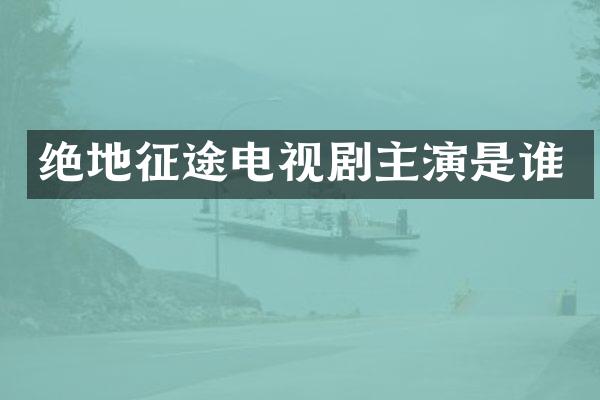 绝地征途电视剧主演是谁
