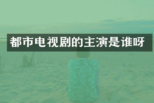 都市电视剧的主演是谁呀
