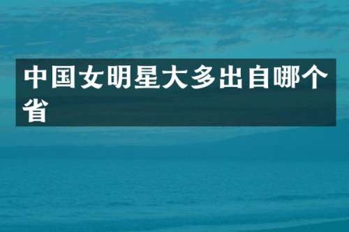 中国女明星大多出自哪个省