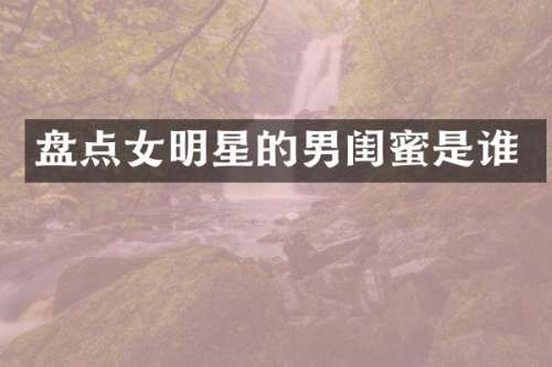 盘点女明星的男闺蜜是谁